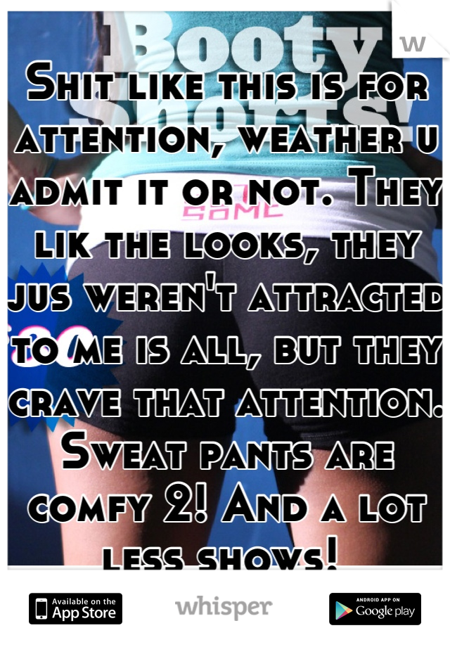 Shit like this is for attention, weather u admit it or not. They lik the looks, they jus weren't attracted to me is all, but they crave that attention. Sweat pants are comfy 2! And a lot less shows! 