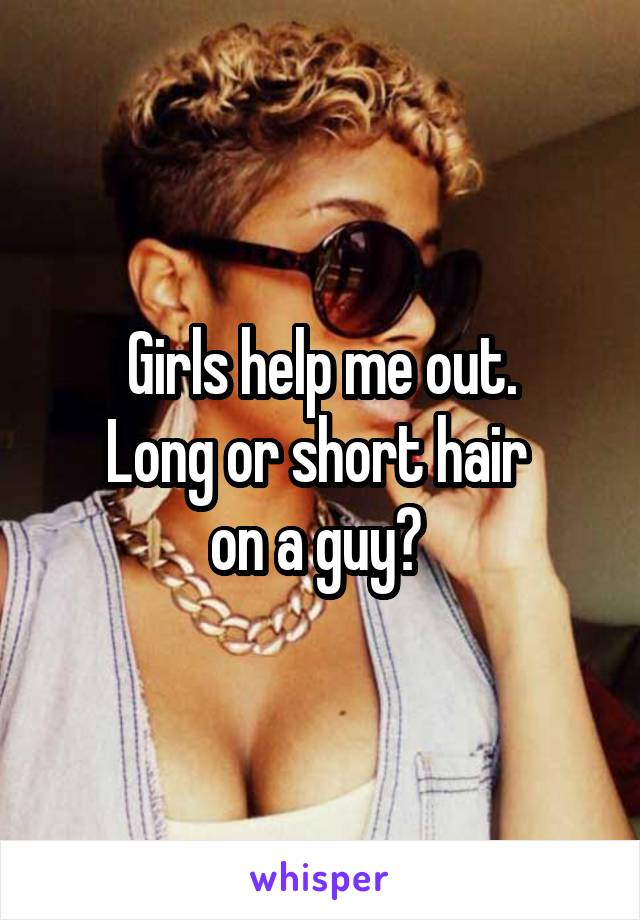 Girls help me out.
Long or short hair 
on a guy? 