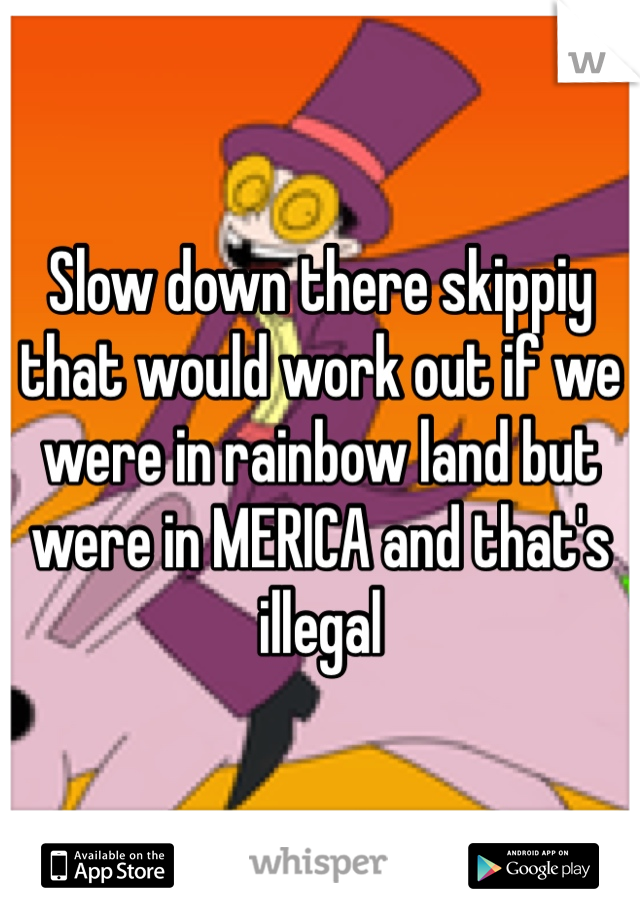 Slow down there skippiy that would work out if we were in rainbow land but were in MERICA and that's illegal 