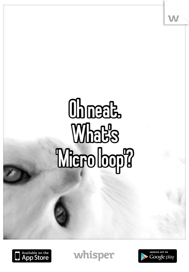 Oh neat.
What's 
'Micro loop'?