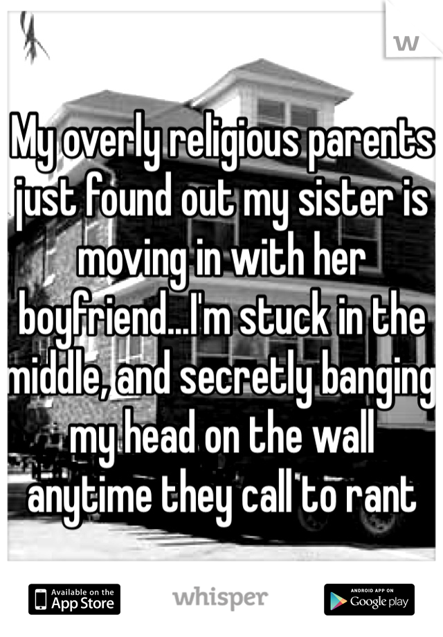 My overly religious parents just found out my sister is moving in with her boyfriend...I'm stuck in the middle, and secretly banging my head on the wall anytime they call to rant