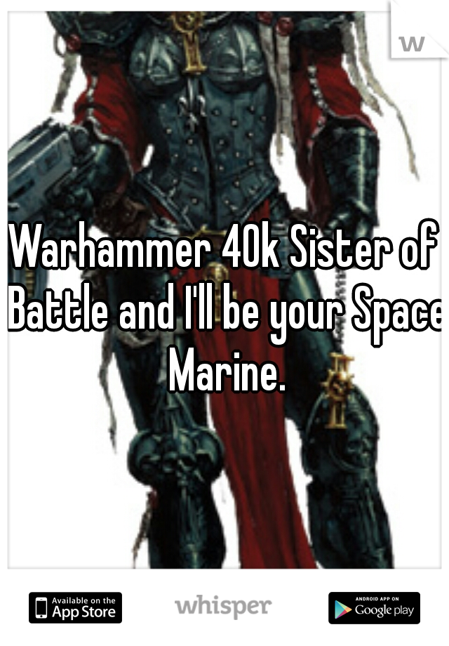 Warhammer 40k Sister of Battle and I'll be your Space Marine.