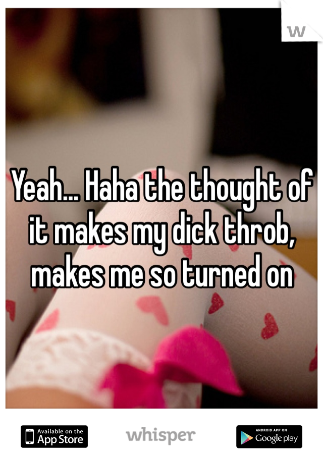 Yeah... Haha the thought of it makes my dick throb, makes me so turned on