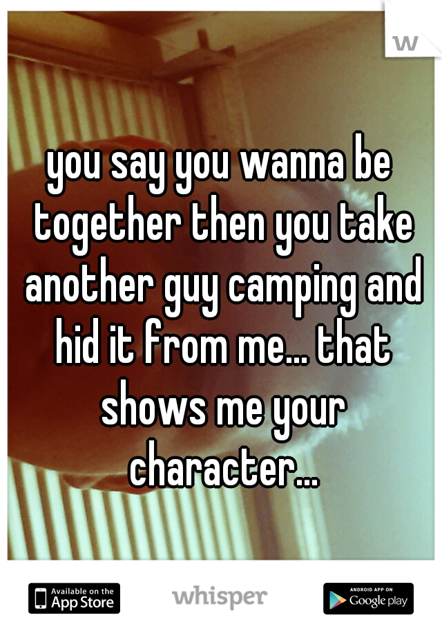 you say you wanna be together then you take another guy camping and hid it from me... that shows me your character...