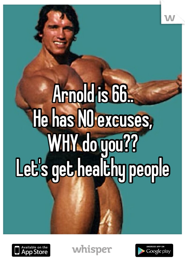 Arnold is 66..
He has NO excuses, 
WHY do you??
Let's get healthy people