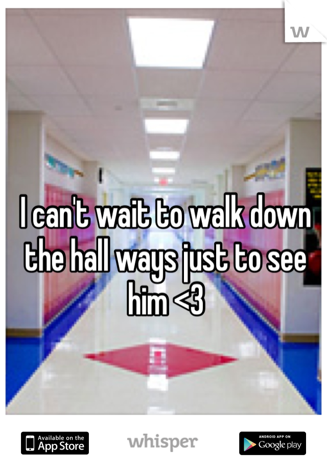 I can't wait to walk down the hall ways just to see him <3 
