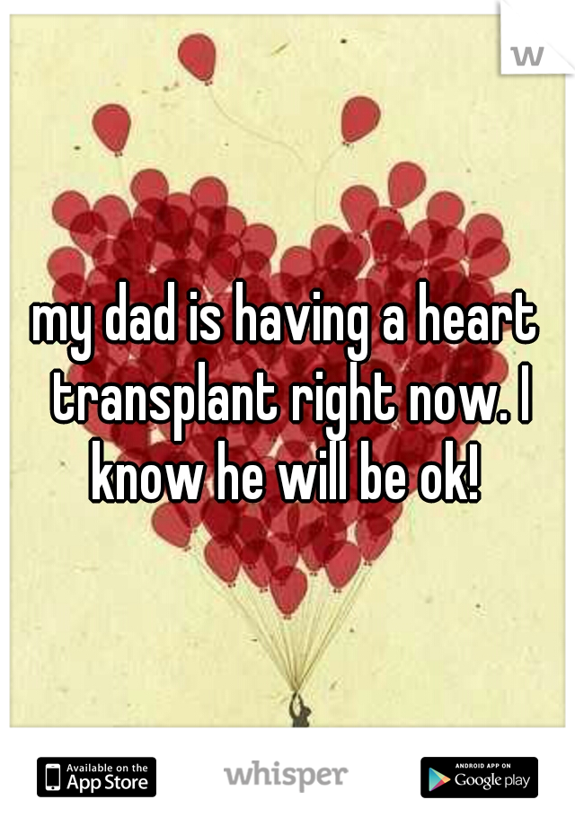 my dad is having a heart transplant right now. I know he will be ok! 