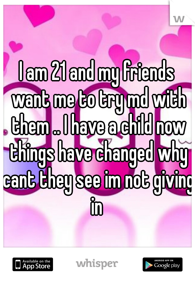 I am 21 and my friends want me to try md with them .. I have a child now things have changed why cant they see im not giving in 