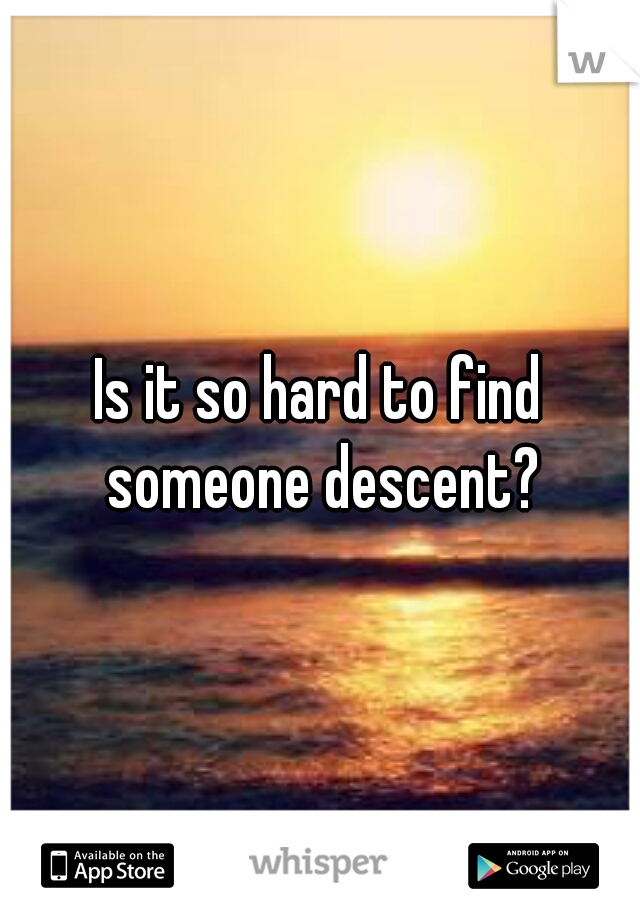Is it so hard to find someone descent?