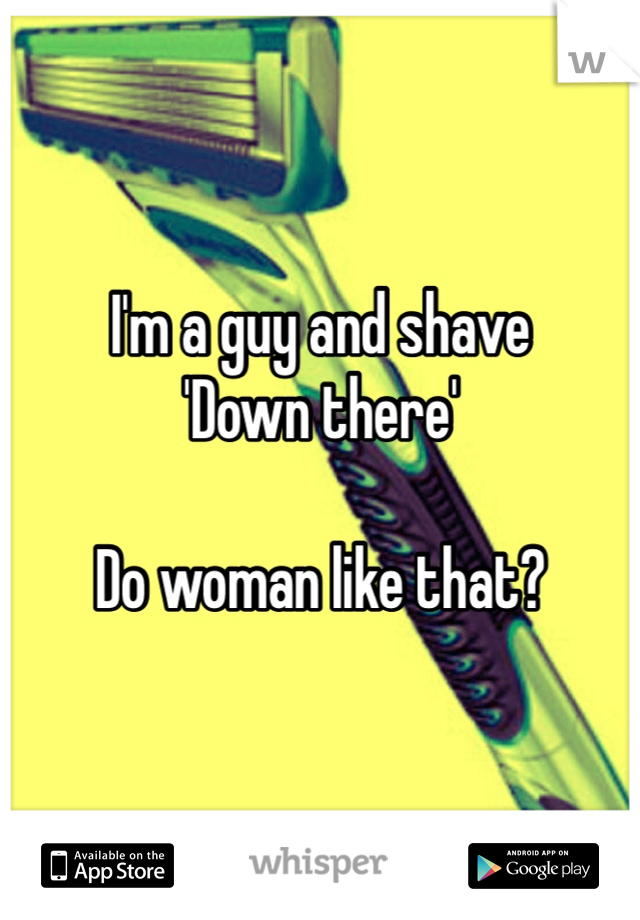 I'm a guy and shave
'Down there'

Do woman like that?