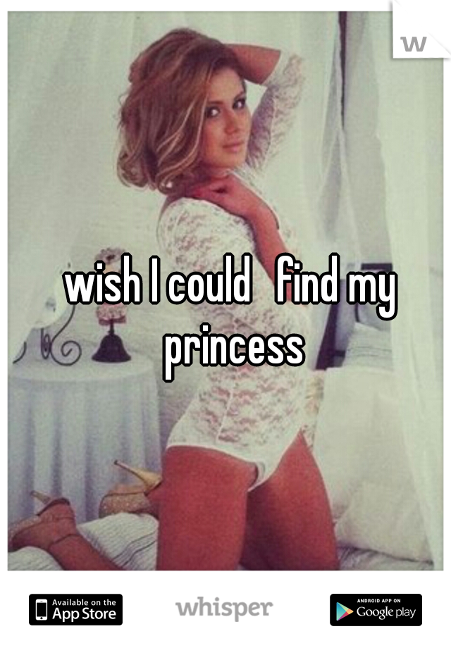 wish I could 
find my princess