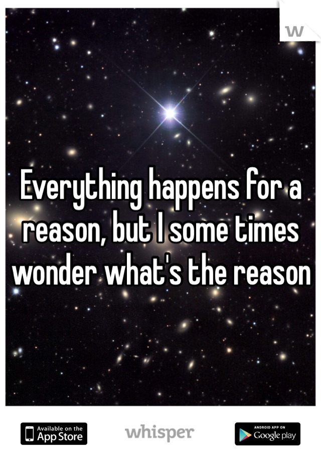 Everything happens for a reason, but I some times wonder what's the reason 