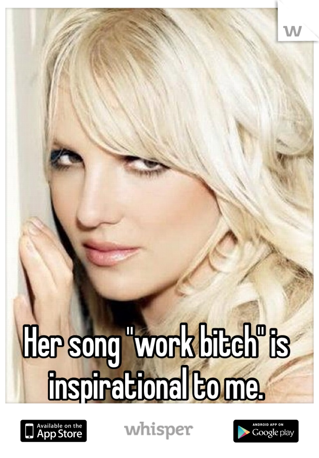 Her song "work bitch" is inspirational to me. 