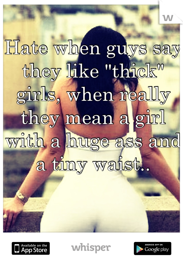 Hate when guys say they like "thick" girls, when really they mean a girl with a huge ass and a tiny waist..