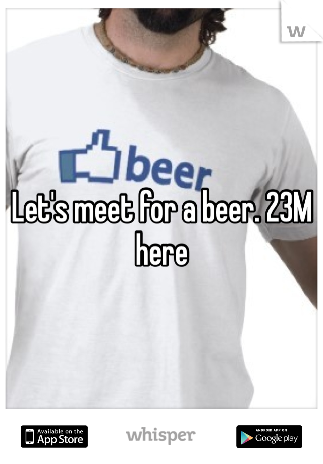 Let's meet for a beer. 23M here