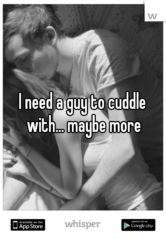 I need a guy to cuddle with... maybe more