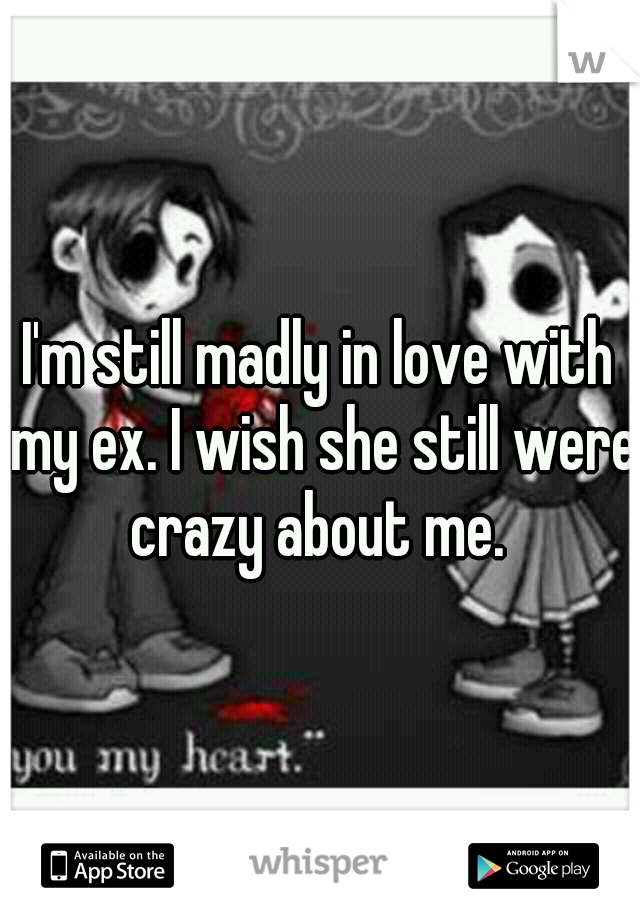 I'm still madly in love with my ex. I wish she still were crazy about me. 