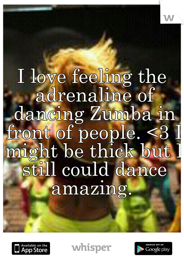I love feeling the adrenaline of dancing Zumba in front of people. <3 I might be thick but I still could dance amazing. 