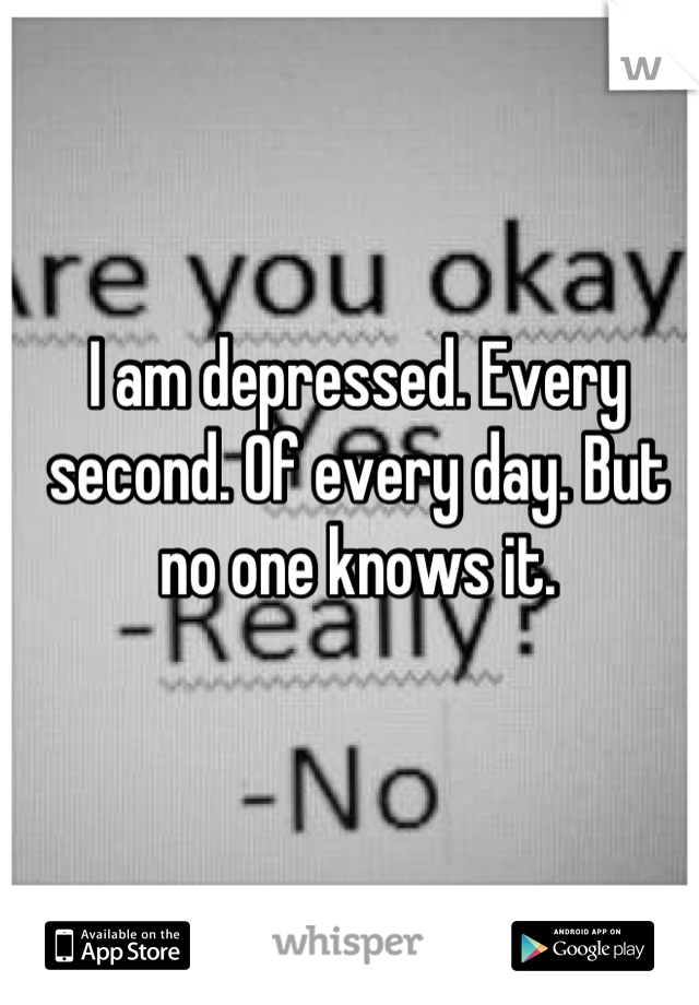 I am depressed. Every second. Of every day. But no one knows it.