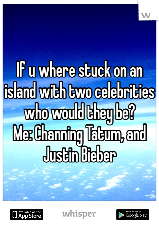 If u where stuck on an island with two celebrities who would they be?
Me: Channing Tatum, and Justin Bieber
