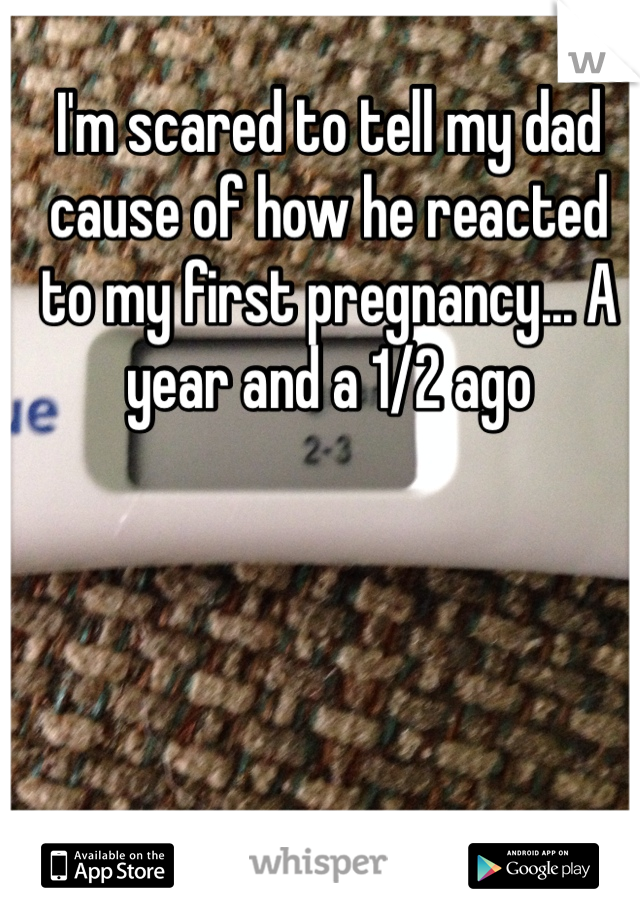 I'm scared to tell my dad cause of how he reacted to my first pregnancy... A year and a 1/2 ago