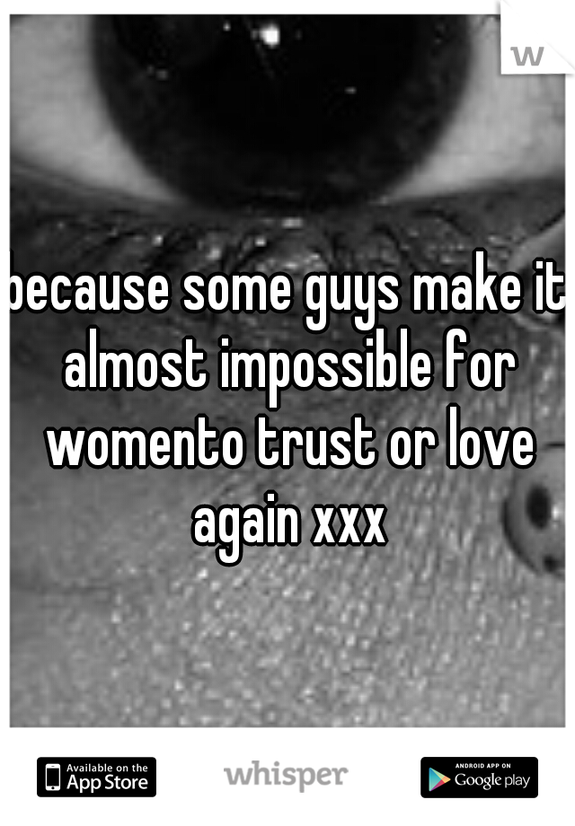 because some guys make it almost impossible for womento trust or love again xxx