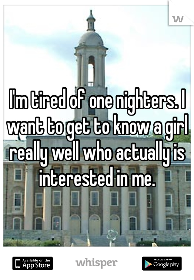 I'm tired of one nighters. I want to get to know a girl really well who actually is interested in me.