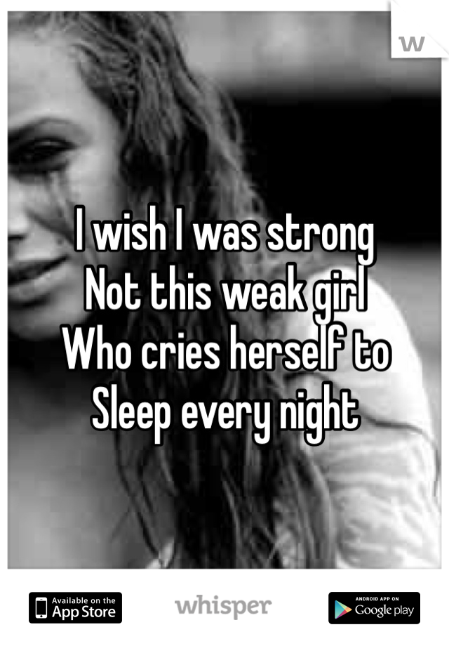 I wish I was strong
Not this weak girl
Who cries herself to 
Sleep every night 