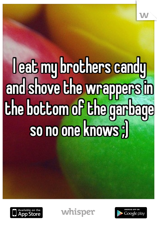 I eat my brothers candy and shove the wrappers in the bottom of the garbage so no one knows ;) 