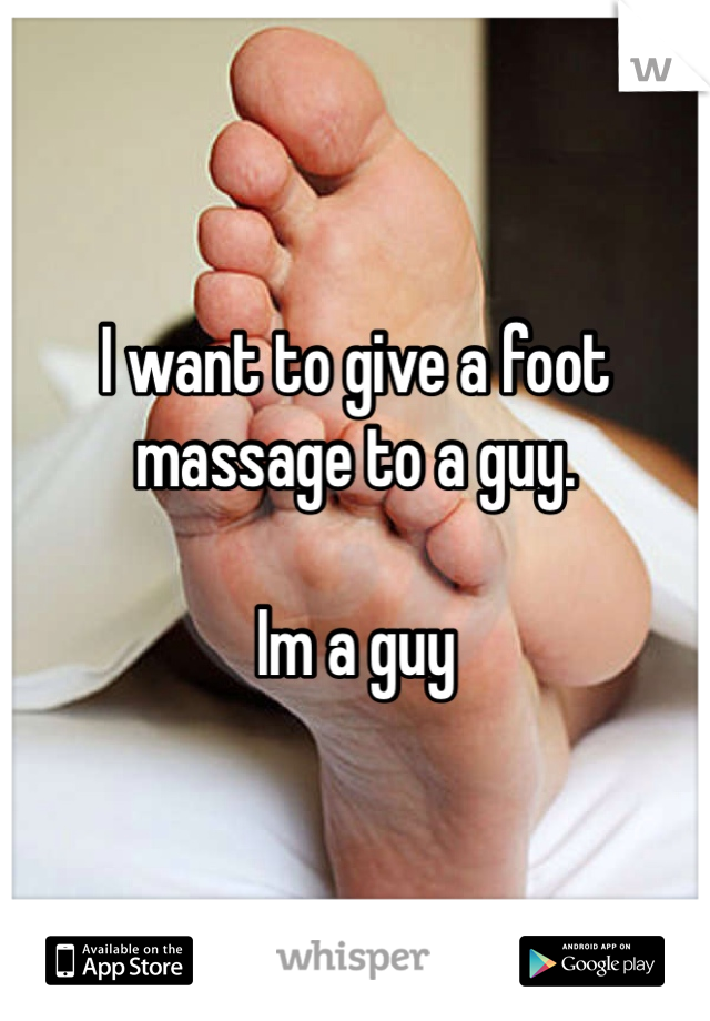 I want to give a foot massage to a guy. 

Im a guy