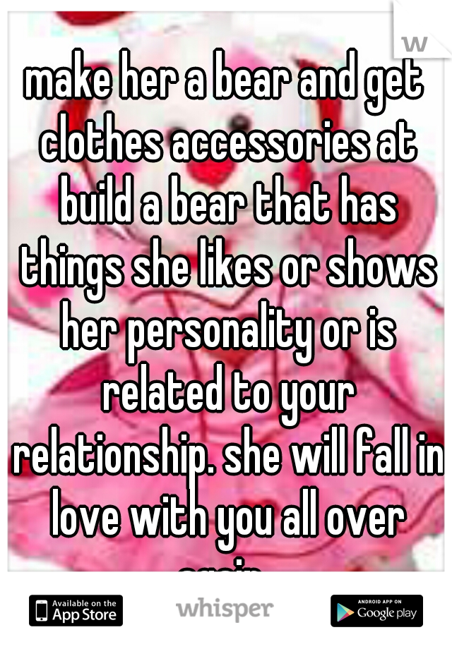 make her a bear and get clothes accessories at build a bear that has things she likes or shows her personality or is related to your relationship. she will fall in love with you all over again. 