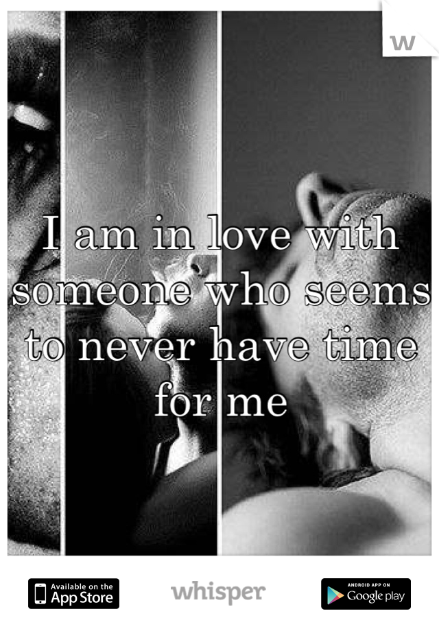 I am in love with someone who seems to never have time for me
