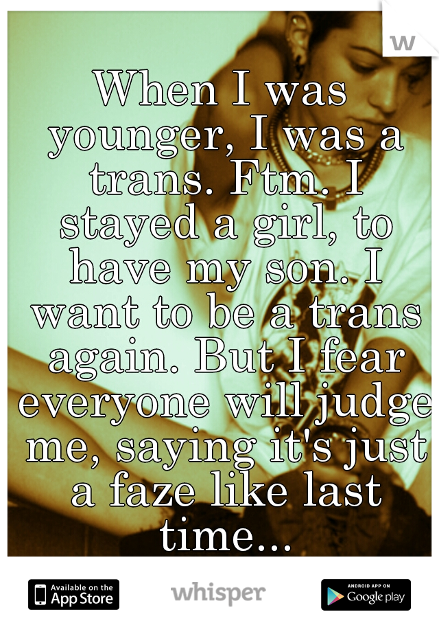 When I was younger, I was a trans. Ftm. I stayed a girl, to have my son. I want to be a trans again. But I fear everyone will judge me, saying it's just a faze like last time...