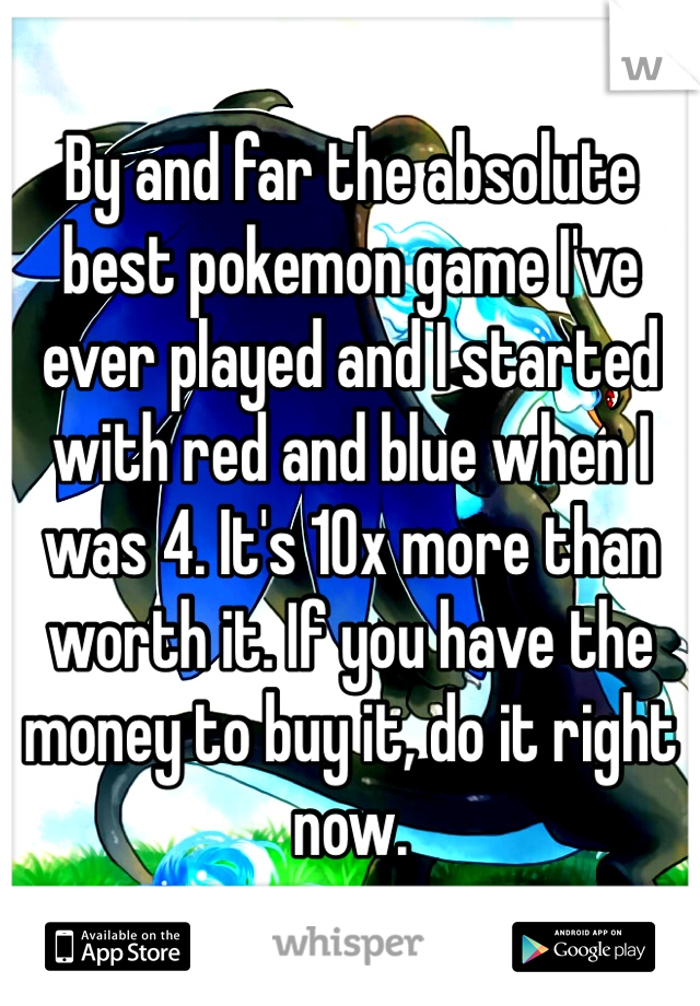 By and far the absolute best pokemon game I've ever played and I started with red and blue when I was 4. It's 10x more than worth it. If you have the money to buy it, do it right now.