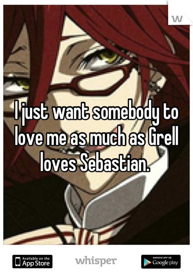 I just want somebody to love me as much as Grell loves Sebastian. 