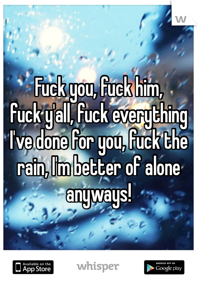 Fuck you, fuck him, 
fuck y'all, fuck everything I've done for you, fuck the rain, I'm better of alone anyways!