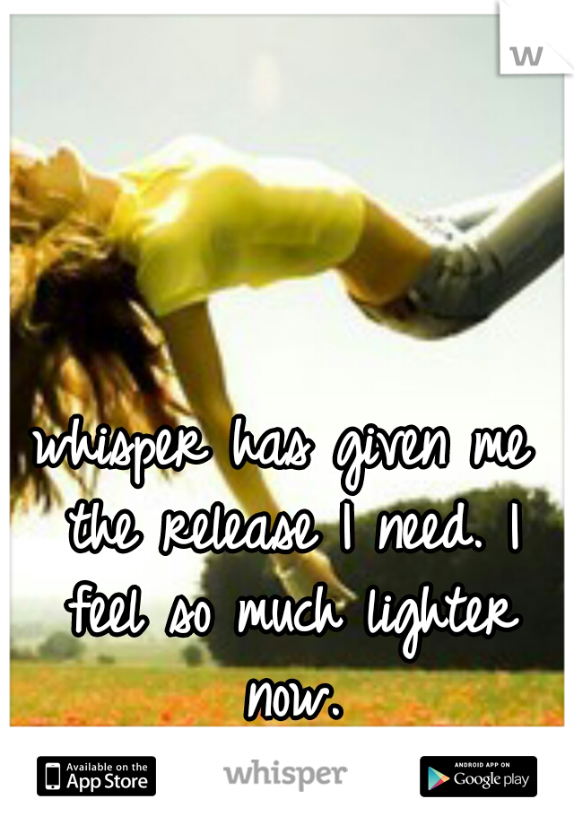 whisper has given me the release I need. I feel so much lighter now.