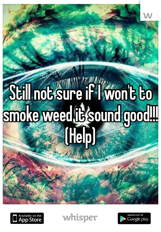 Still not sure if I won't to smoke weed it sound good!!! 
(Help)