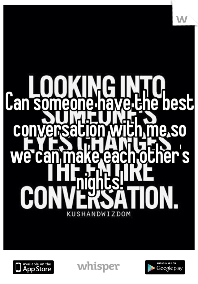 Can someone have the best conversation with me so we can make each other's nights!