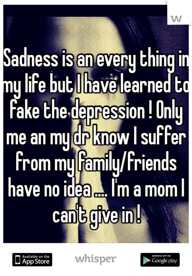 Sadness is an every thing in my life but I have learned to fake the depression ! Only me an my dr know I suffer from my family/friends have no idea .... I'm a mom I can't give in !