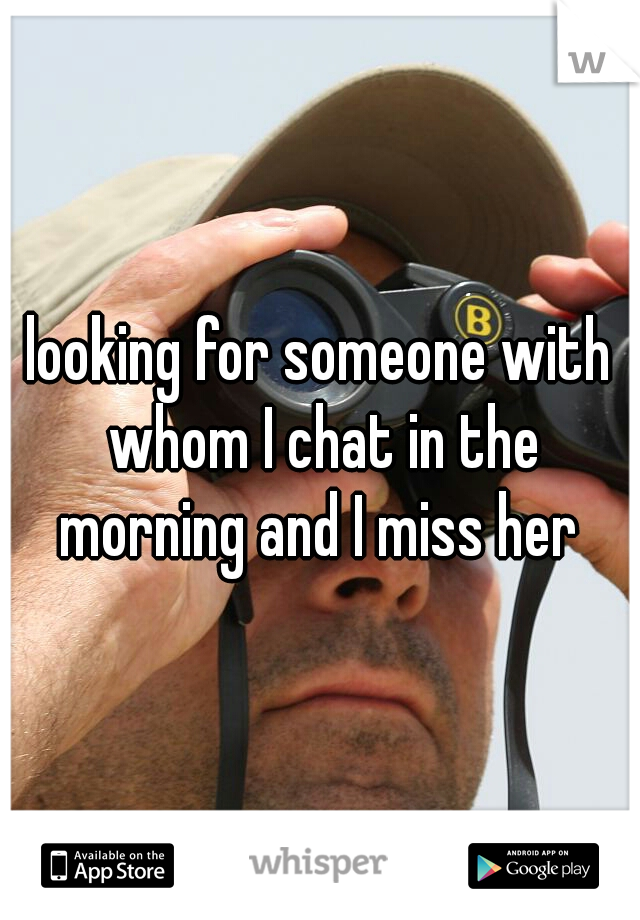 looking for someone with whom I chat in the morning and I miss her 