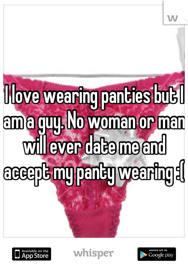 I love wearing panties but I am a guy. No woman or man will ever date me and accept my panty wearing :( 