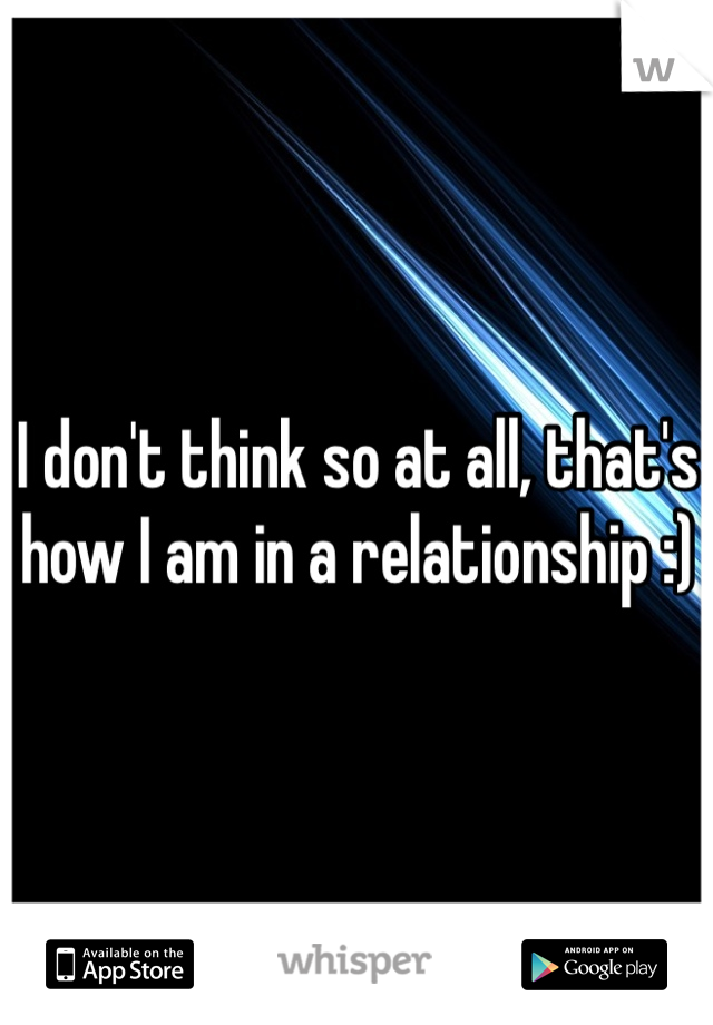 I don't think so at all, that's how I am in a relationship :) 