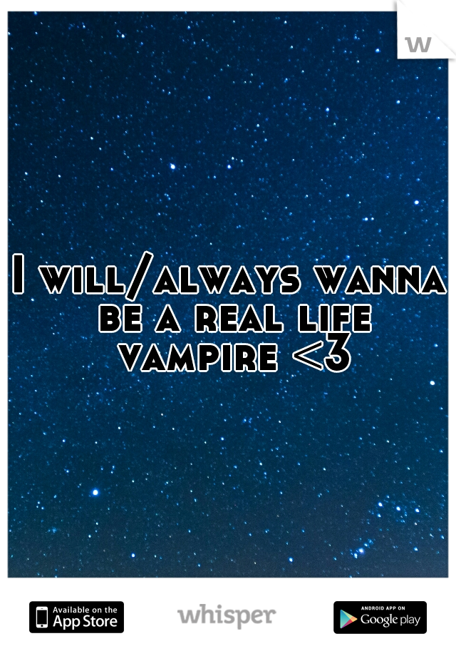 I will/always wanna be a real life vampire <3