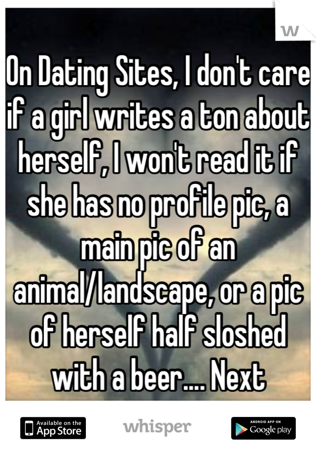 On Dating Sites, I don't care if a girl writes a ton about herself, I won't read it if she has no profile pic, a main pic of an animal/landscape, or a pic of herself half sloshed with a beer.... Next