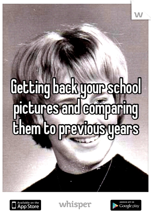 Getting back your school pictures and comparing them to previous years