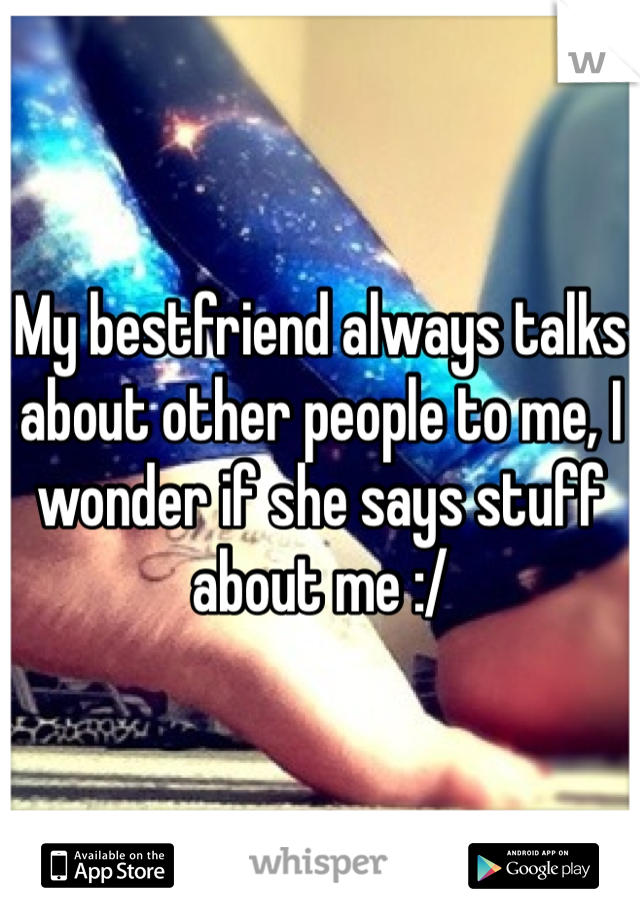 My bestfriend always talks about other people to me, I wonder if she says stuff about me :/