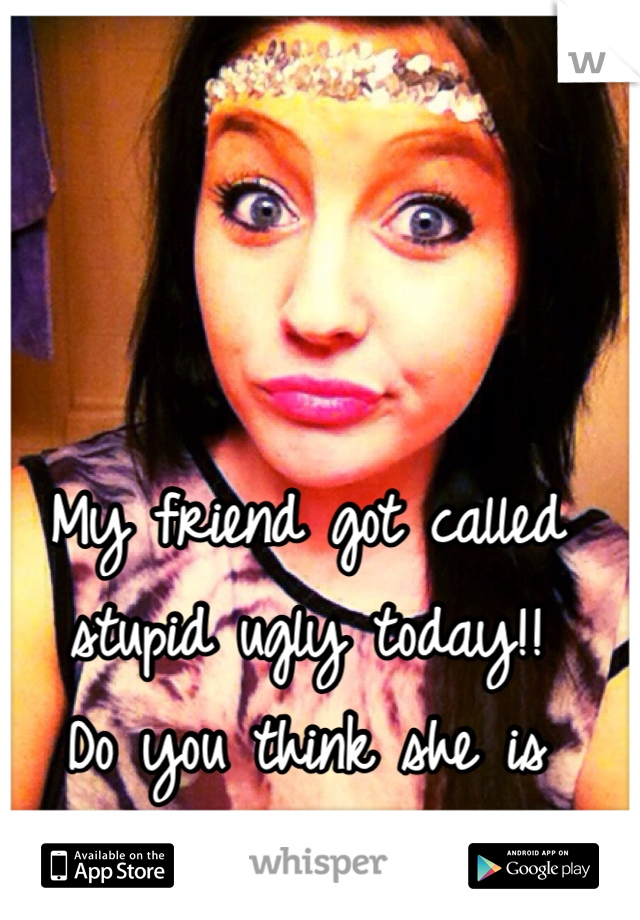My friend got called stupid ugly today!! 
Do you think she is pretty?