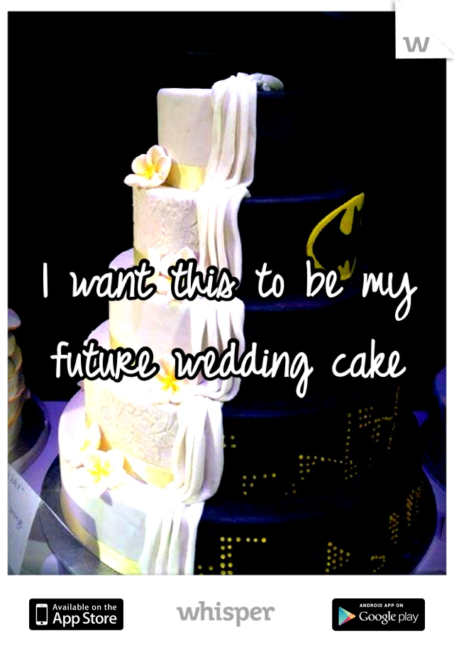 I want this to be my future wedding cake