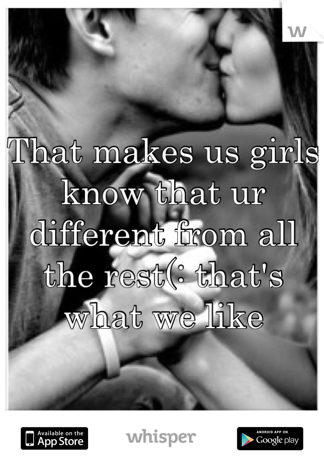 That makes us girls know that ur different from all the rest(: that's what we like